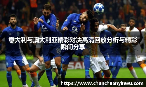 意大利与澳大利亚精彩对决高清回放分析与精彩瞬间分享